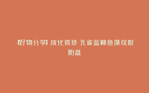 【好物分享】成化瓷珍:孔雀蓝釉鱼藻纹脱胎盘