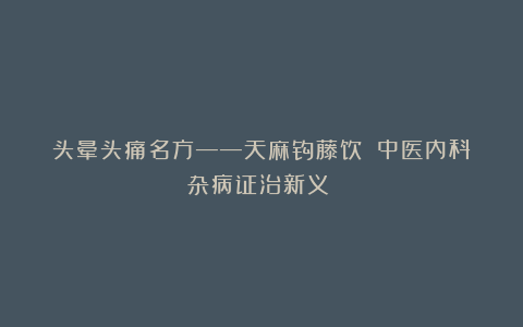头晕头痛名方——天麻钩藤饮(《中医内科杂病证治新义》)