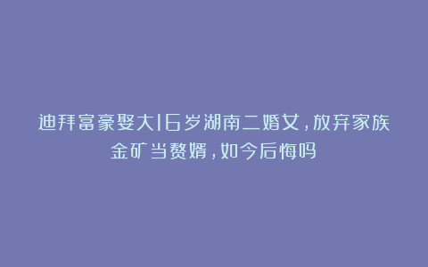 迪拜富豪娶大16岁湖南二婚女,放弃家族金矿当赘婿,如今后悔吗?