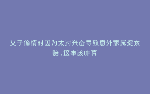 女子偷情时因为太过兴奋导致意外家属提索赔,这事该咋算?