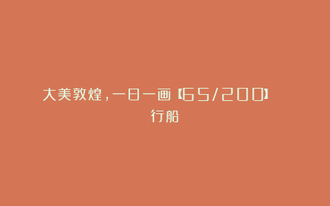 大美敦煌,一日一画【65/200】| 行船