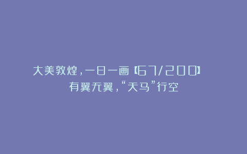 大美敦煌,一日一画【67/200】| 有翼无翼,“天马”行空