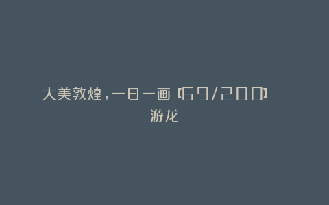大美敦煌,一日一画【69/200】| 游龙