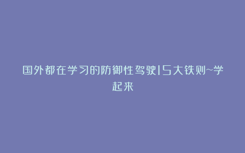 国外都在学习的防御性驾驶15大铁则~学起来