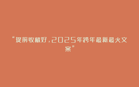 “提前收藏好,2025年跨年最新最火文案”