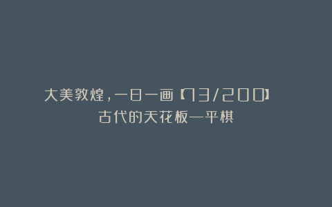 大美敦煌,一日一画【73/200】| 古代的天花板—平棋