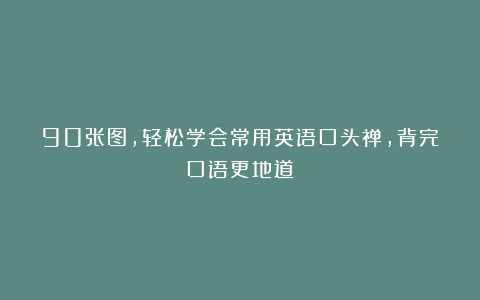 90张图,轻松学会常用英语口头禅,背完口语更地道!