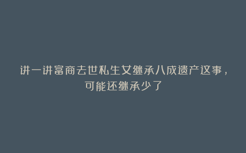 讲一讲富商去世私生女继承八成遗产这事,可能还继承少了