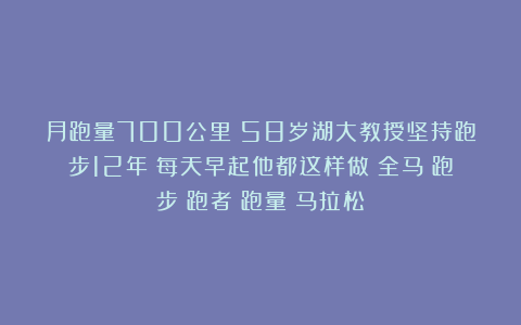月跑量700公里!58岁湖大教授坚持跑步12年!每天早起他都这样做|全马|跑步|跑者|跑量|马拉松