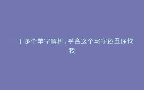 一千多个单字解析,学会这个写字还丑你找我