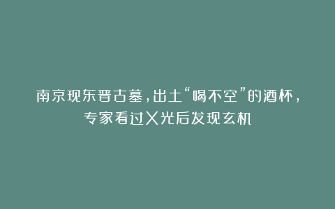 南京现东晋古墓,出土“喝不空”的酒杯,专家看过X光后发现玄机