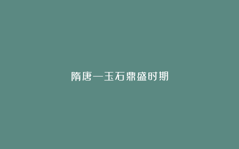 隋唐—玉石鼎盛时期