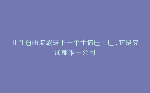 北斗自由流或是下一个十倍ETC,它是交通部唯一公司!