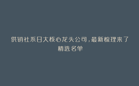 供销社系8大核心龙头公司,最新梳理来了(精选名单)