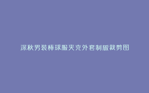 深秋男装棒球服夹克外套制版裁剪图