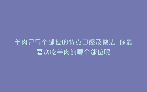 羊肉25个部位的特点口感及做法‼️你最喜欢吃羊肉的哪个部位呢？