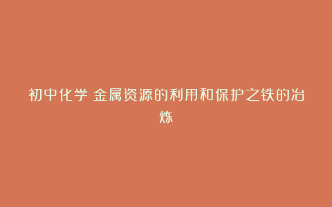 初中化学:金属资源的利用和保护之铁的冶炼