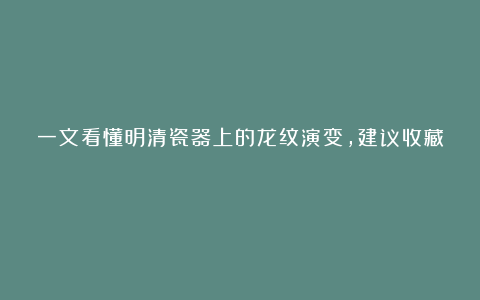 一文看懂明清瓷器上的龙纹演变,建议收藏!
