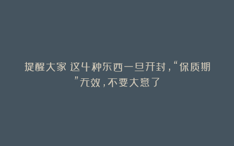 提醒大家:这4种东西一旦开封,“保质期”无效,不要大意了!