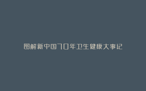 图解新中国70年卫生健康大事记