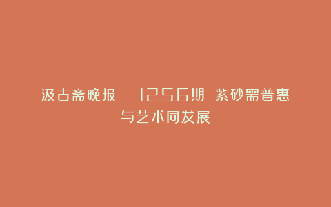 汲古斋晚报 | 1256期 紫砂需普惠与艺术同发展