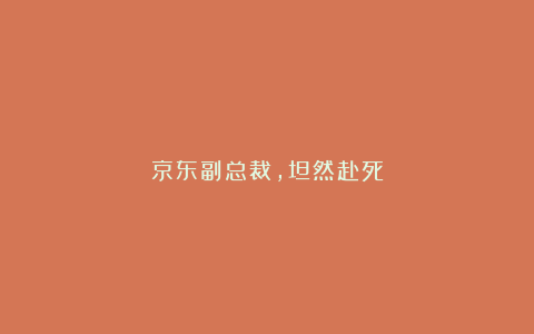京东副总裁,坦然赴死