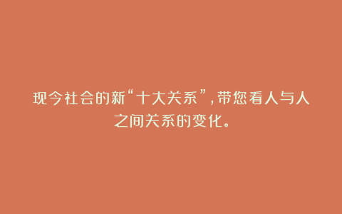 现今社会的新“十大关系”,带您看人与人之间关系的变化。