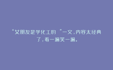 “女朋友是学化工的 ”一文,内容太经典了,看一遍笑一遍。