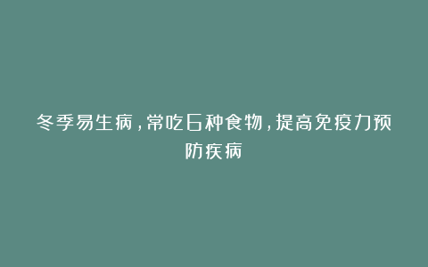冬季易生病,常吃6种食物,提高免疫力预防疾病!