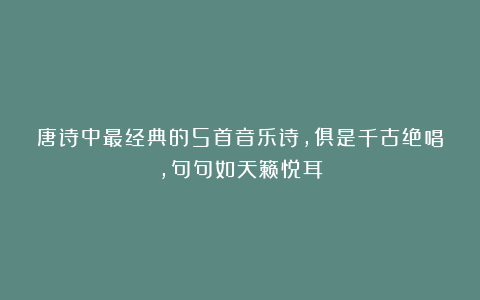 唐诗中最经典的5首音乐诗,俱是千古绝唱,句句如天籁悦耳