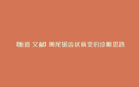 【衡道丨文献】阑尾锯齿状病变的诊断思路