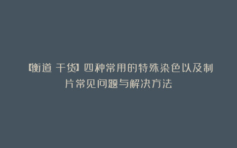 【衡道丨干货】四种常用的特殊染色以及制片常见问题与解决方法