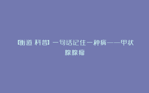 【衡道丨科普】一句话记住一种病——甲状腺腺瘤