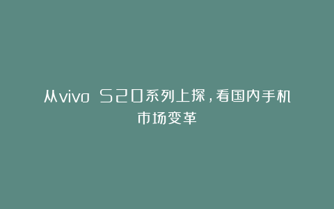 从vivo S20系列上探,看国内手机市场变革