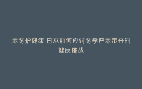 寒冬护健康:日本如何应对冬季严寒带来的健康挑战?