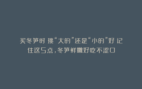 买冬笋时:挑“大的”还是“小的”好?记住这5点,冬笋鲜嫩好吃不涩口