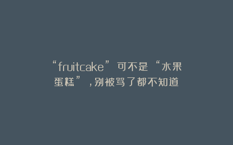 “fruitcake” 可不是 “水果蛋糕” ,别被骂了都不知道!