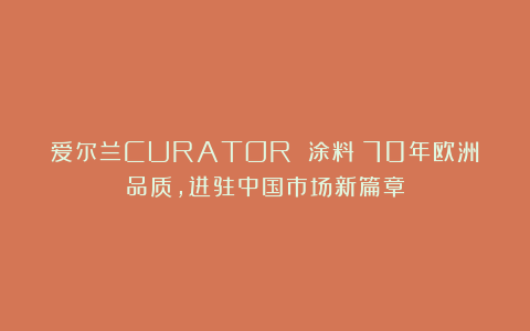 爱尔兰CURATOR 涂料:70年欧洲品质,进驻中国市场新篇章