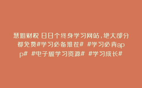 慧姐财税:88个终身学习网站,绝大部分都免费#学习必备推荐# #学习必背app# #电子版学习资源# #学习成长#