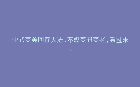 中式变美回春大法,不想变丑变老,看过来~