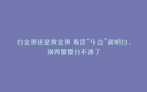 白金贵还是黄金贵?看这“4点”就明白,别再傻傻分不清了