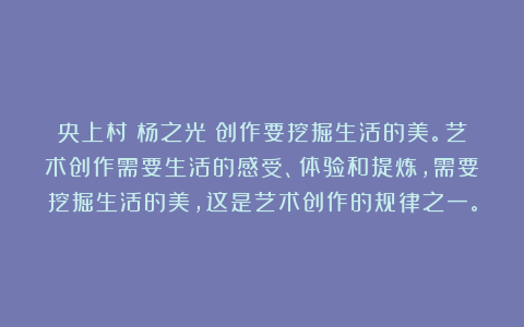 央上村:杨之光:创作要挖掘生活的美。艺术创作需要生活的感受、体验和提炼,需要挖掘生活的美,这是艺术创作的规律之一。
