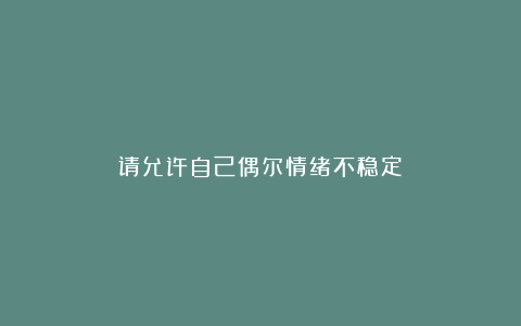 请允许自己偶尔情绪不稳定