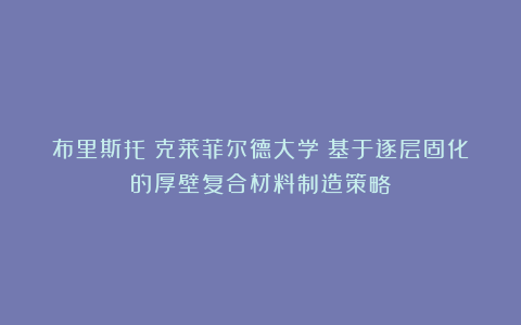 布里斯托|克莱菲尔德大学:基于逐层固化的厚壁复合材料制造策略