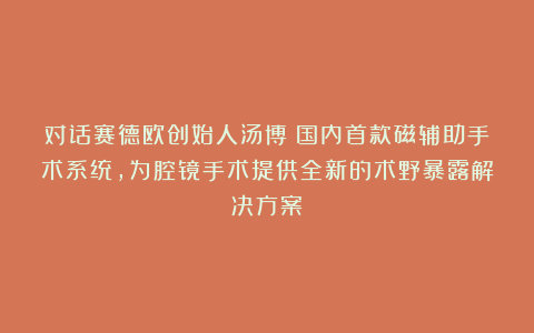 对话赛德欧创始人汤博:国内首款磁辅助手术系统,为腔镜手术提供全新的术野暴露解决方案