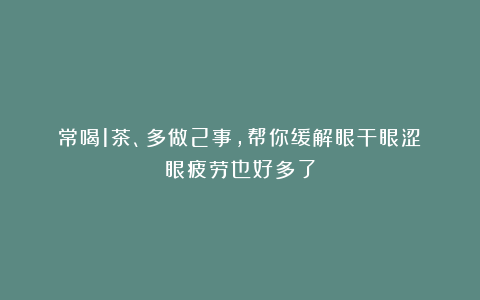 常喝1茶、多做2事,帮你缓解眼干眼涩!眼疲劳也好多了