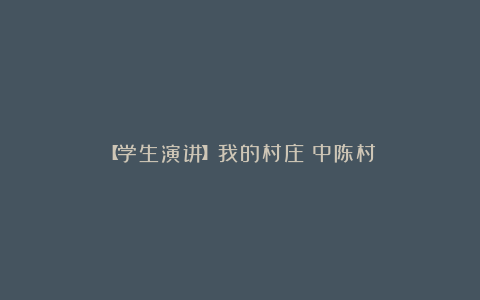 【学生演讲】我的村庄:中陈村