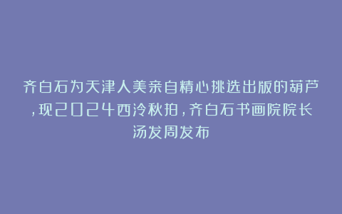 齐白石为天津人美亲自精心挑选出版的葫芦,现2024西泠秋拍,齐白石书画院院长汤发周发布