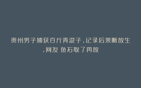 贵州男子捕获百斤青混子,记录后果断放生,网友:鱼石取了再放!