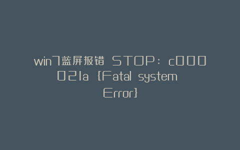 win7蓝屏报错 STOP: c000021a {Fatal system Error}